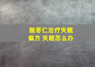 酸枣仁治疗失眠偏方 失眠怎么办